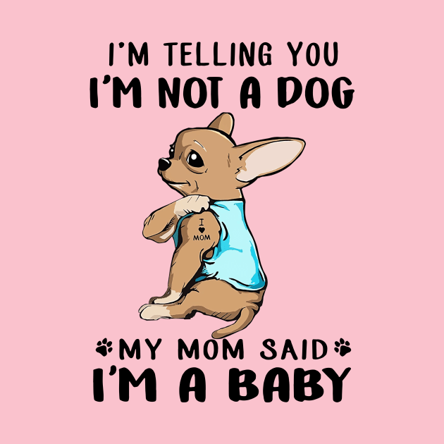 Chihuahua I'm Telling You I'm Not A Dog My Mom Said I'm A Baby by Phylis Lynn Spencer