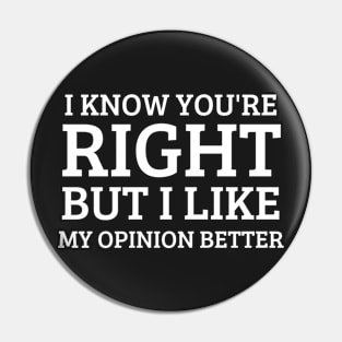 I know you're right but i  like my opinion better Pin