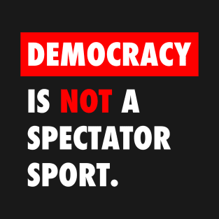 Democracy is NOT a spectator sport T-Shirt