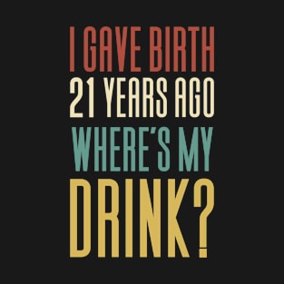 I Gave Birth 21 Years Ago Where's Drink? T-Shirt