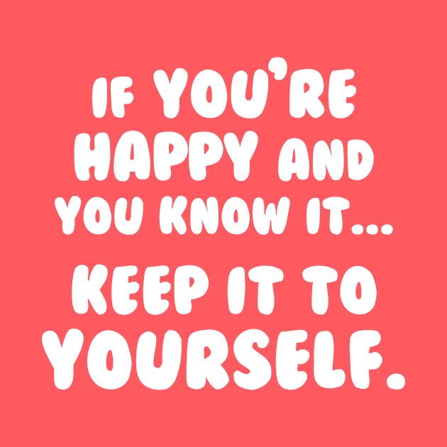 If You're Happy And You Know It Keep It To Yourself by dumbshirts