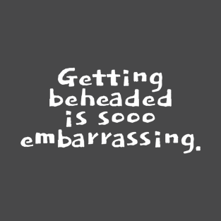 Getting beheaded is sooo embarrassing. T-Shirt