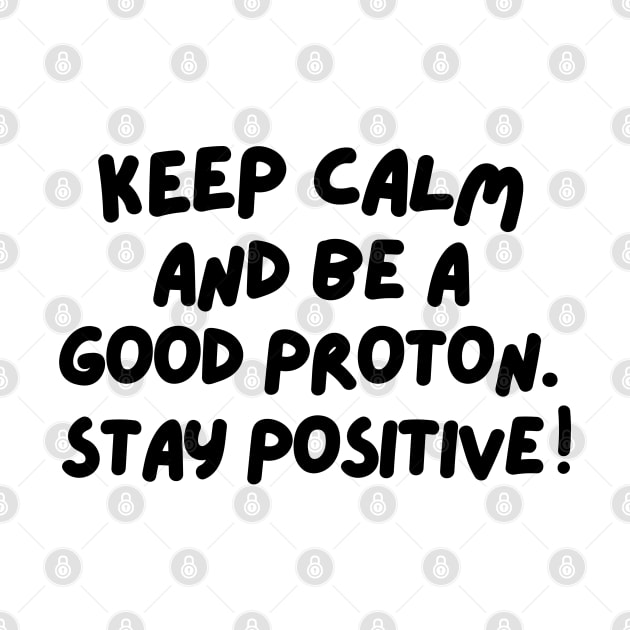 Keep calm and be a good proton. Stay positive! by mksjr