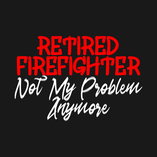 Disover Retired Firefighter Not My Problem Anymore - Retired Firefighter - T-Shirt