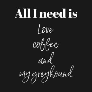 All I need is love coffee and my greyhound T-Shirt