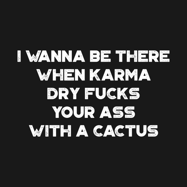 I Wanna Be There When Karma Dry Fucks Your Ass With A Cactus White Funny by truffela