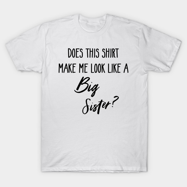 Does This Shirt Make Me Look Like A Big Sister Gift Gender Reveal Shirt Gender Reveal Ideas Baby Shower Gift Funny T Shirt Teepublic