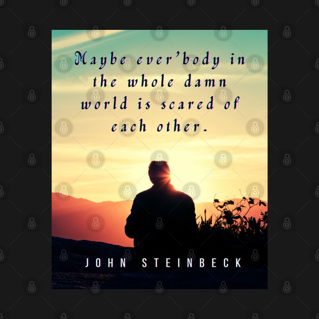 John Steinbeck quote: Maybe ever'body in the whole damn world is scared of each other. by artbleed