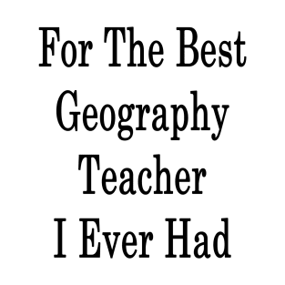 For The Best Geography Teacher I Ever Had T-Shirt