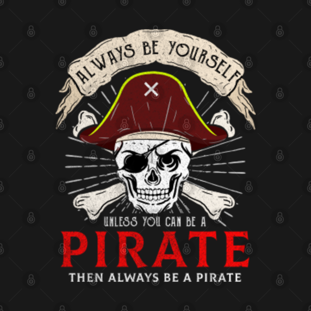 Always Be Yourself Unless You Can Be A Pirate Then Always Be A Pirate ...