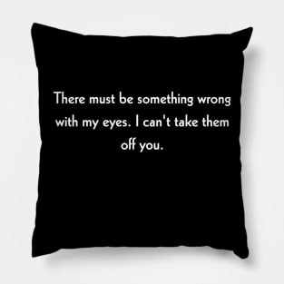 There must be something wrong with my eyes. I can't take them off you. Pillow