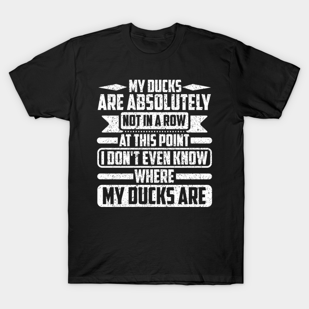 My Ducks Are Absolutely Not In A Row At This Point I Don't Even Know Where My Ducks Are - My Ducks Are Absolutely - T-Shirt