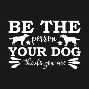 Be The Person Your Dog Thinks You Are T-Shirt