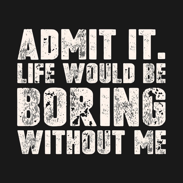 Admit It Life Would Be Boring Without Me Funny Saying by Master_of_shirts