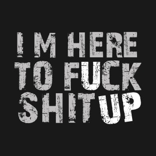 Im-Here-To-Fuck-Shit-Up T-Shirt