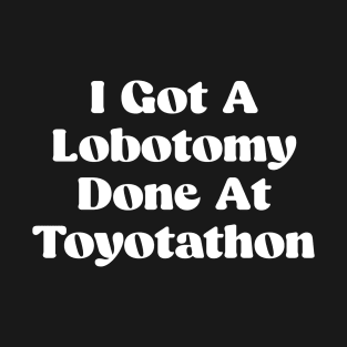 I Got A Lobotomy Done At Toyotathon - sarcastic T-Shirt