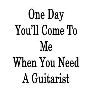 One Day You'll Come To Me When You Need A Guitarist T-Shirt