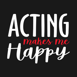 Acting Makes Me Happy T-Shirt