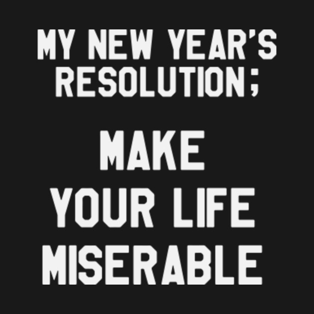 My New Year's Resolution is To Make Your Life Miserable Funny Saying