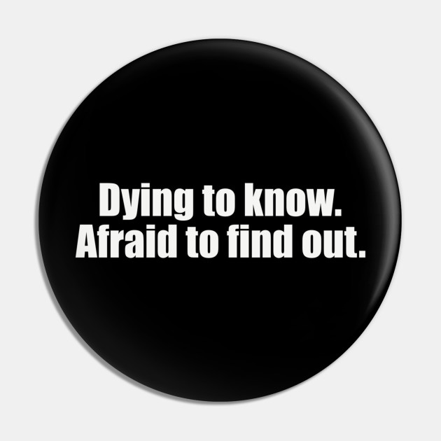 Dying to know. Afraid to find out - Funny - Curious - Pin | TeePublic Dying to know. Afraid to find out - Funny - Curious - Pin | TeePublic