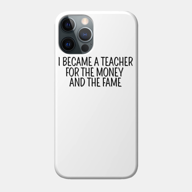 I Became A Teacher For The Money And The Fame - I Became A Teacher For The Money - Phone Case