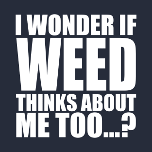 i wonder if weed thinks about me too T-Shirt