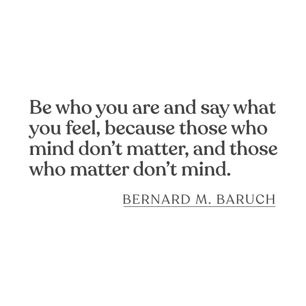 Bernard M. Baruch - Be who you are and say what you feel, because those who mind don't matter, and those who matter don't mind. by Book Quote Merch
