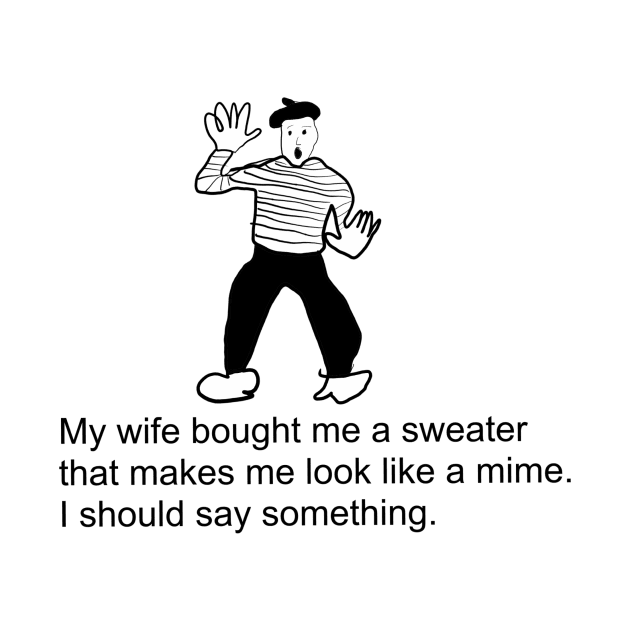 My wife bought me a sweater that makes me look like a mime. I should say something. by Rick Post