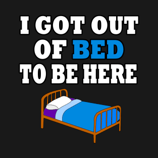 I Got Out Of Bed To Be Here T-Shirt