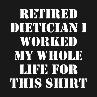 Retired Dietician I worked My Whole Life For This Design T-Shirt