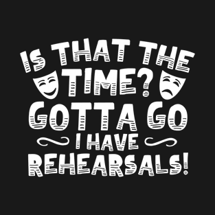 Is That The Time? Gotta Go I Have Rehearsals! T-Shirt