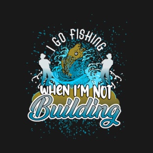 I go fishing when I'm not building T-Shirt