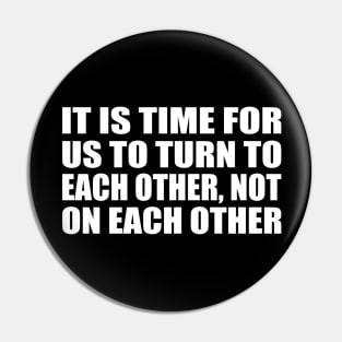 It is time for us to turn to each other, not on each other Pin