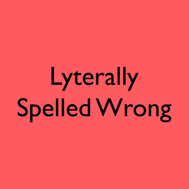 Lyterally Spelled Wrong by SpellingShirts