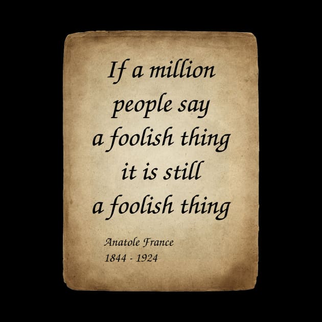 Anatole France, French Poet, Journalist, and Novelist. If a million people say a foolish thing, it is still a foolish thing. by Incantiquarian