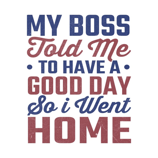 My Boss Told Me To Have A Good Day So I Went Home by TheDesignDepot