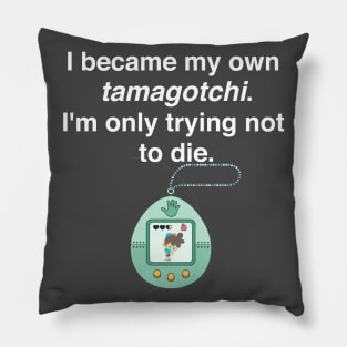 I became my own tamagotchi. I'm only trying not to die. Pillow