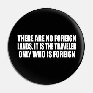 There are no foreign lands. It is the traveler only who is foreign Pin