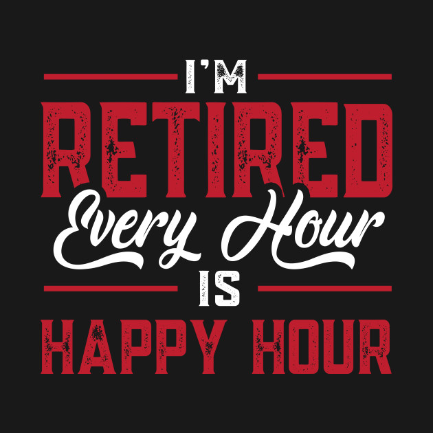 Disover I'm Retired, Every Hour Is Happy Hour Retirement - Retirement - T-Shirt