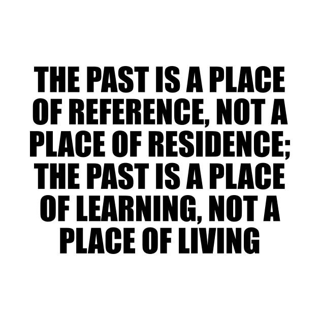 The past is a place of reference, not a place of residence; the past is a place of learning, not a place of living by CRE4T1V1TY