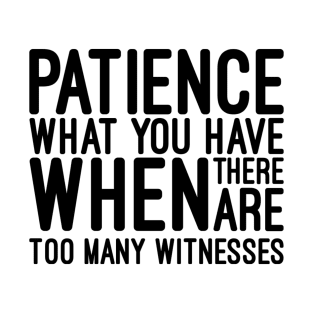 Patience What You Have When There Are Too Many Witnesses - Funny Sayings T-Shirt