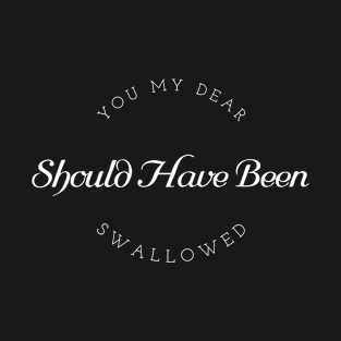 You my dear, should have been swallowed - Funny T-Shirt