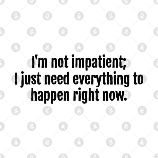 I'm not impatient; I just need everything to happen right now sarcastic quote by QuotopiaThreads