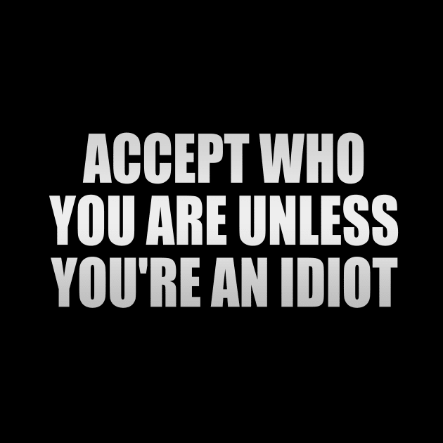 Accept who you are unless you're an idiot by It'sMyTime