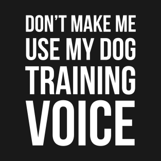 Don't Make Me Use My Dog Training Voice T-Shirt