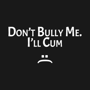 Don’t Bully Me I’ll Cum T-Shirt