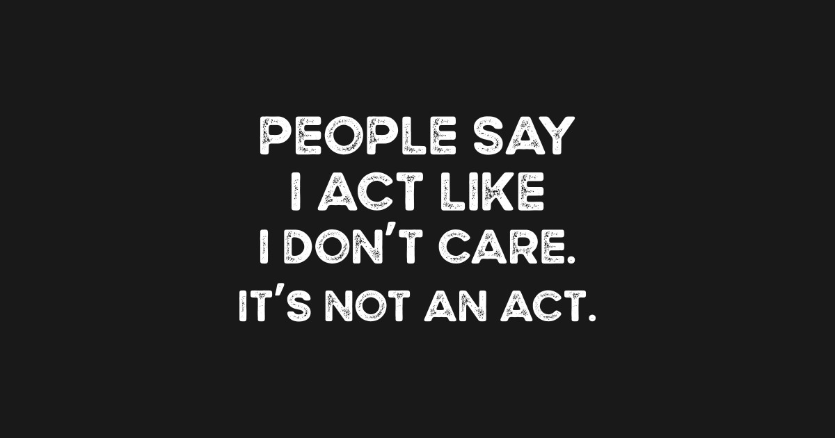 People Say I Act Like I Don�t Care. It�s Not an Act
