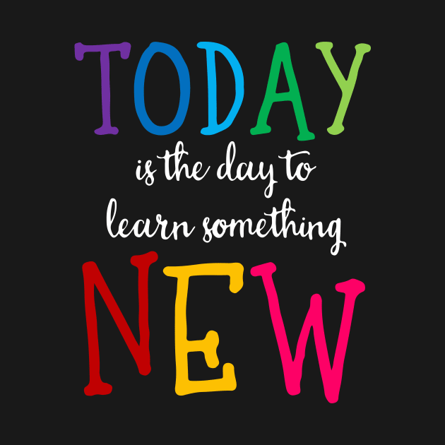 'Today Is The Day To Learn Something New' Education Shirt by ourwackyhome