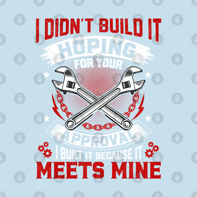 Disover I Don't Build It Hoping For Your Approval I Built It Because It Meets Mine - Mechanic Funny - T-Shirt