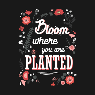 Bloom where you're planted - spring inspiration quote flower T-Shirt